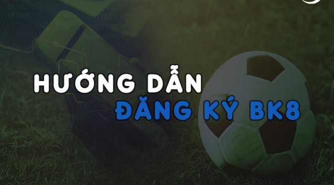 Hướng dẫn đăng ký bk8 thành công chi tiết nhất