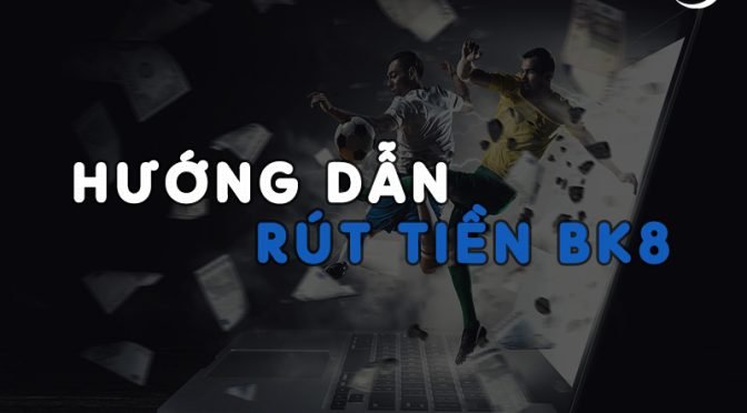 Hướng dẫn rút tiền BK8 về ngân hàng nhanh nhất